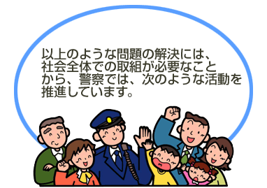 以上のような問題の解決には、社会全体での取組が必要なことから、警察では、次のような活動を推進しています。