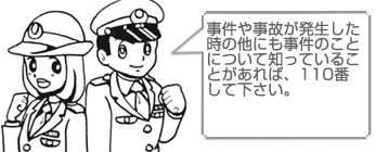 事件や事故が発生した時の他にも事件のことについて知っていることがあれば、110番してください。