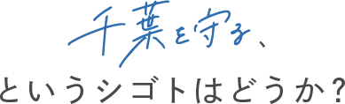 千葉を守る、というシゴトはどうか？